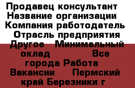 Продавец-консультант › Название организации ­ Компания-работодатель › Отрасль предприятия ­ Другое › Минимальный оклад ­ 22 000 - Все города Работа » Вакансии   . Пермский край,Березники г.